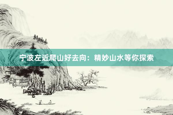 宁波左近爬山好去向：精妙山水等你探索